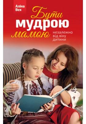 Бути мудрою мамою. Незалежно від віку дитини