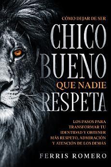 Cómo Dejar de ser el Chico Bueno que Nadie Respeta:...